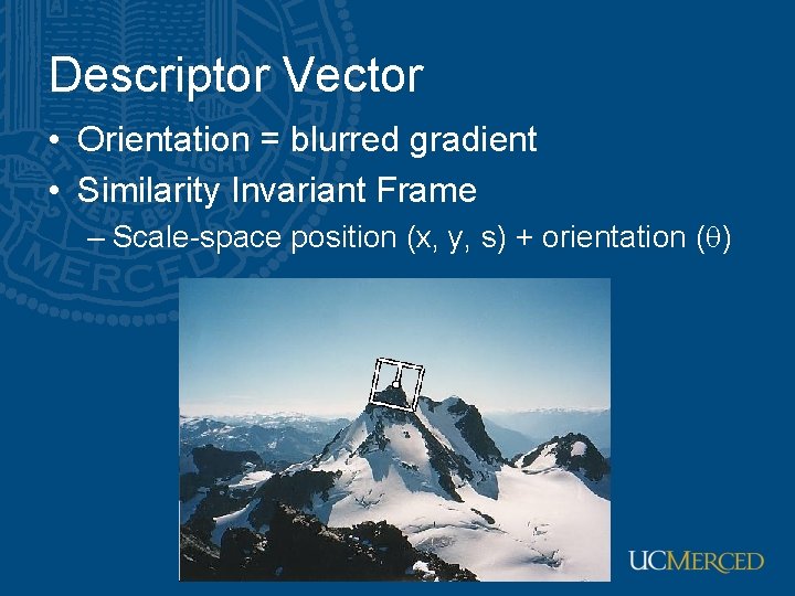 Descriptor Vector • Orientation = blurred gradient • Similarity Invariant Frame – Scale-space position Descriptor Vector • Orientation = blurred gradient • Similarity Invariant Frame – Scale-space position