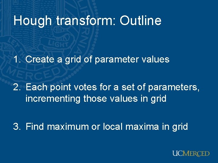 Hough transform: Outline 1. Create a grid of parameter values 2. Each point votes Hough transform: Outline 1. Create a grid of parameter values 2. Each point votes