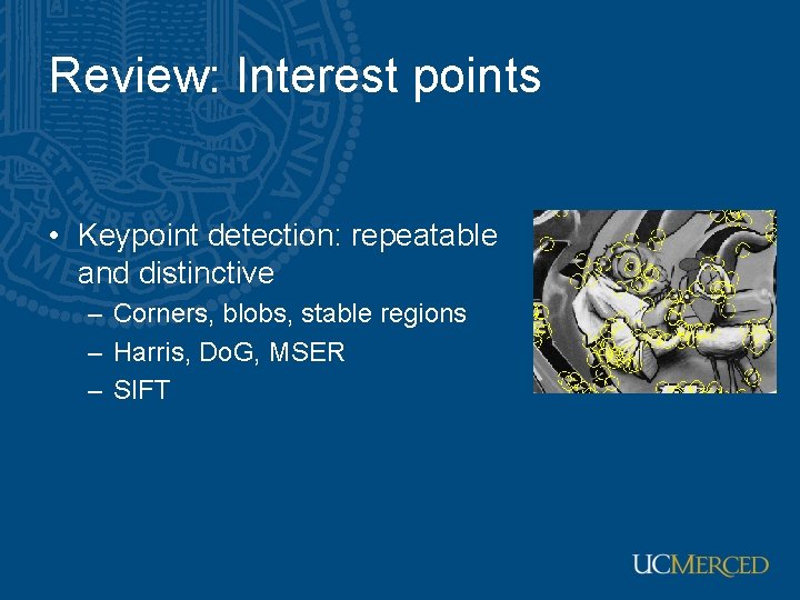 Review: Interest points • Keypoint detection: repeatable and distinctive – Corners, blobs, stable regions Review: Interest points • Keypoint detection: repeatable and distinctive – Corners, blobs, stable regions