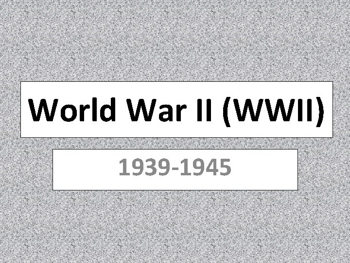 World War II (WWII) 1939 -1945 