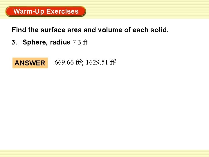 Warm-Up Exercises Find the surface area and volume of each solid. 3. Sphere, radius