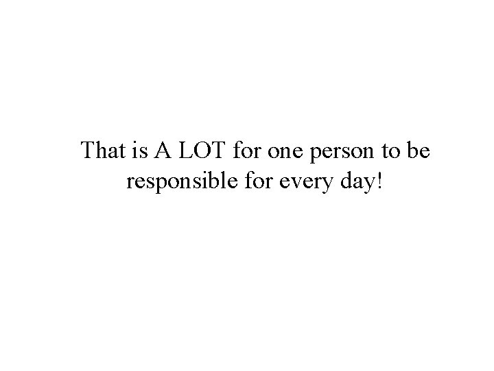 That is A LOT for one person to be responsible for every day! 
