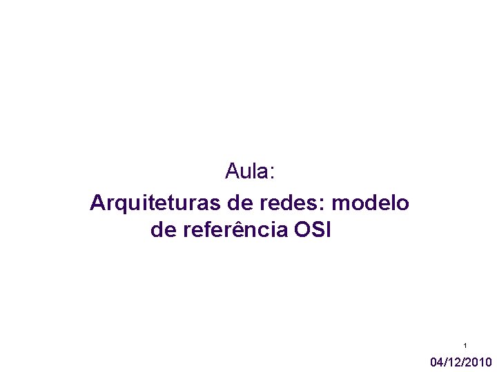 Aula: Arquiteturas de redes: modelo de referência OSI 1 04/12/2010 