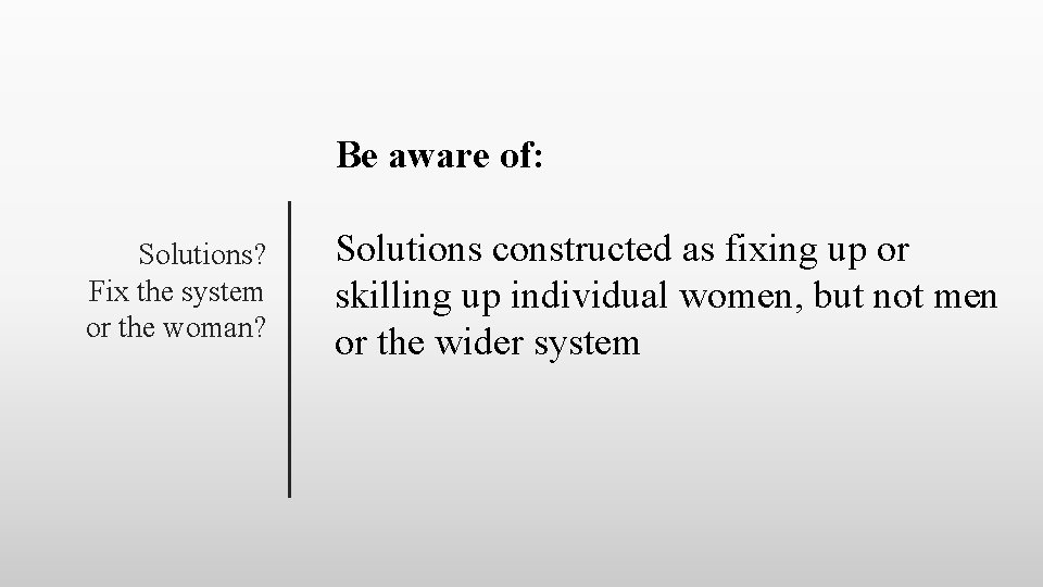 Be aware of: Solutions? Fix the system or the woman? Solutions constructed as fixing