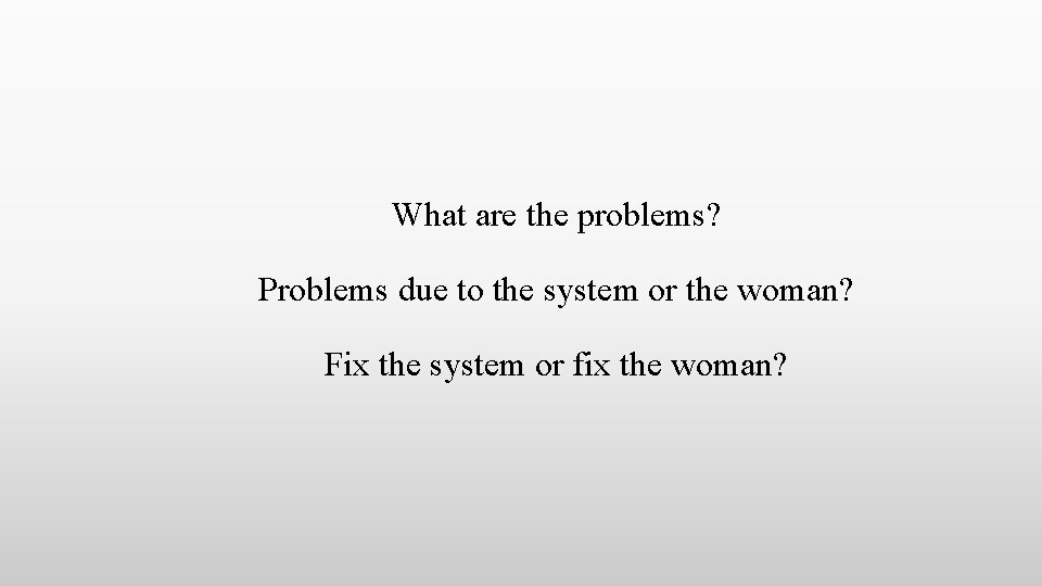 What are the problems? Problems due to the system or the woman? Fix the