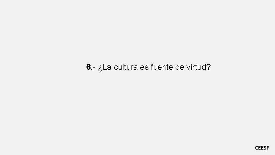 6. - ¿La cultura es fuente de virtud? 