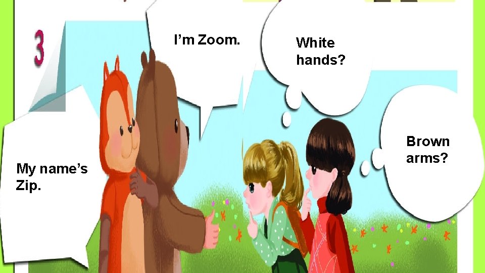 I’m Zoom. My name’s Zip. White hands? Brown arms? 