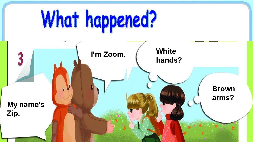 I’m Zoom. My name’s Zip. White hands? Brown arms? 