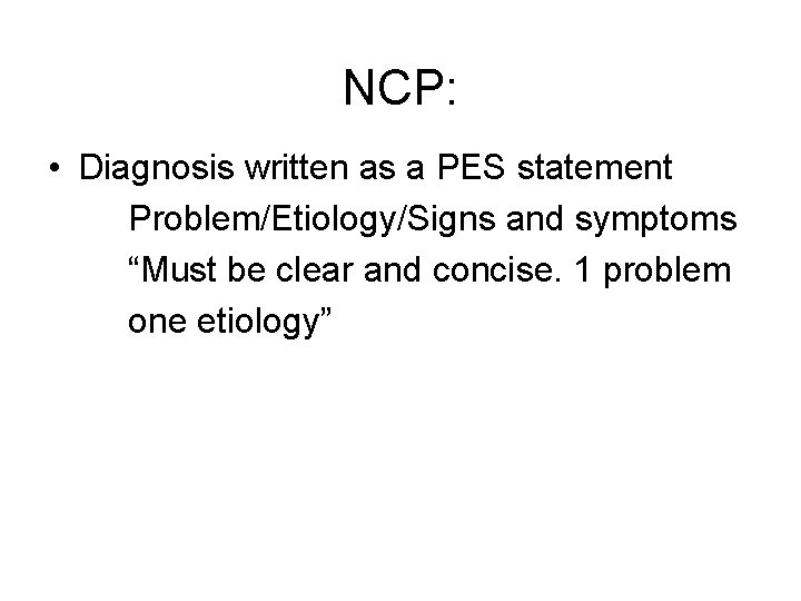 NCP: • Diagnosis written as a PES statement Problem/Etiology/Signs and symptoms “Must be clear