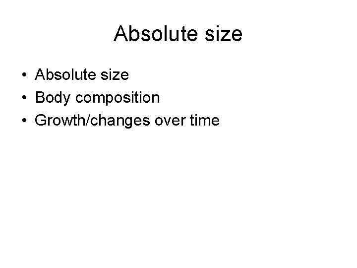 Absolute size • Body composition • Growth/changes over time 