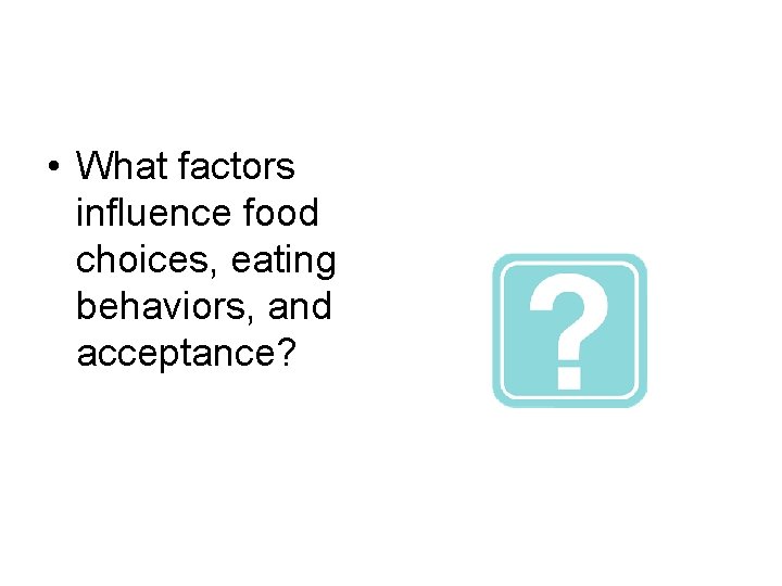  • What factors influence food choices, eating behaviors, and acceptance? 