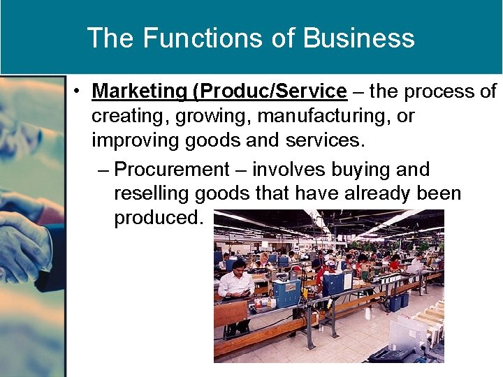 The Functions of Business • Marketing (Produc/Service – the process of creating, growing, manufacturing,