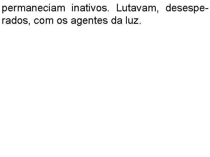 permaneciam inativos. Lutavam, desesperados, com os agentes da luz. 