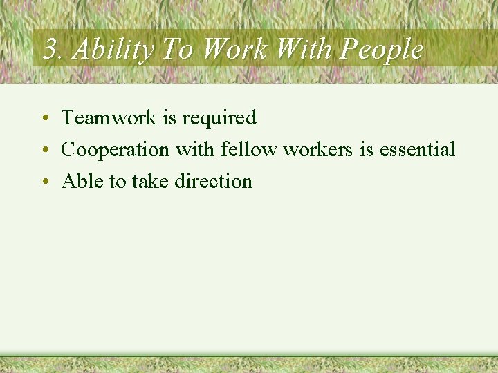 3. Ability To Work With People • Teamwork is required • Cooperation with fellow