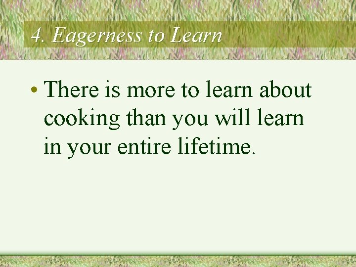 4. Eagerness to Learn • There is more to learn about cooking than you