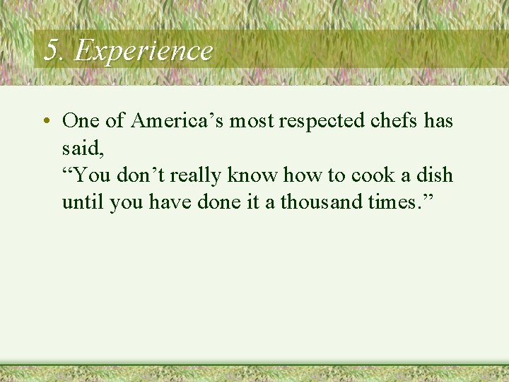 5. Experience • One of America’s most respected chefs has said, “You don’t really