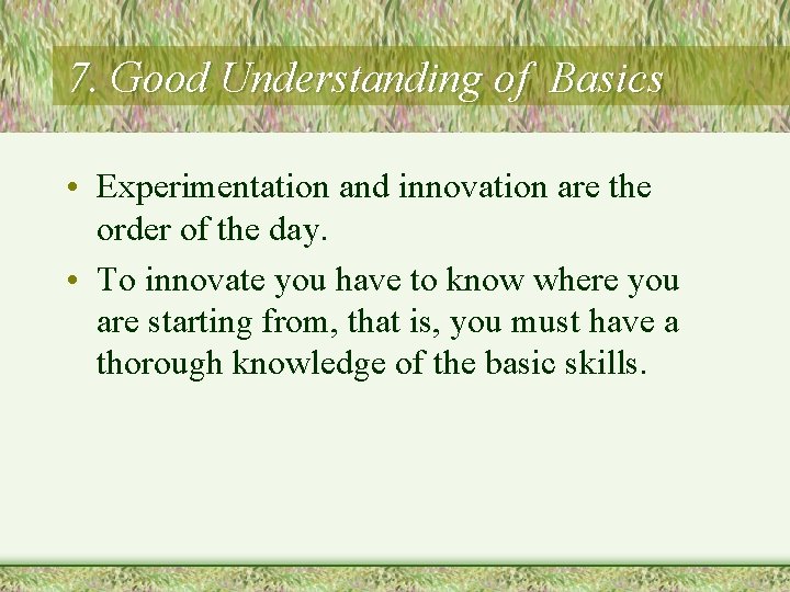 7. Good Understanding of Basics • Experimentation and innovation are the order of the