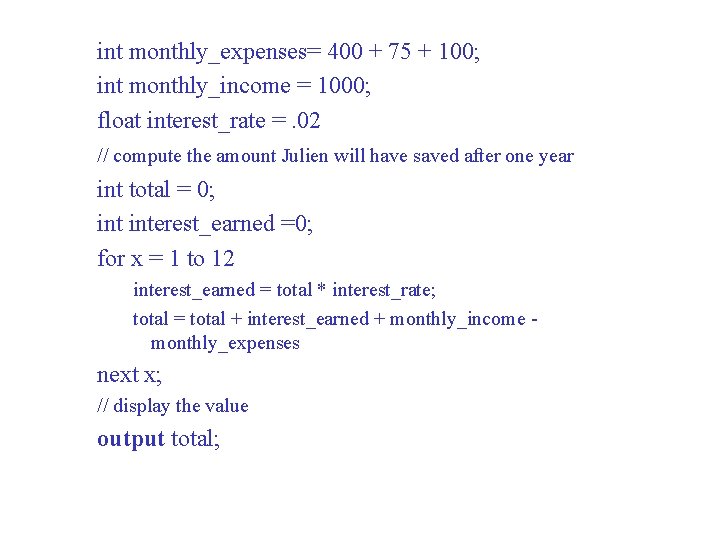 int monthly_expenses= 400 + 75 + 100; int monthly_income = 1000; float interest_rate =.