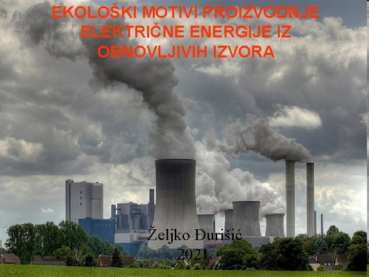 EKOLOŠKI MOTIVI PROIZVODNJE ELEKTRIČNE ENERGIJE IZ OBNOVLJIVIH IZVORA Željko Đurišić 2021. 