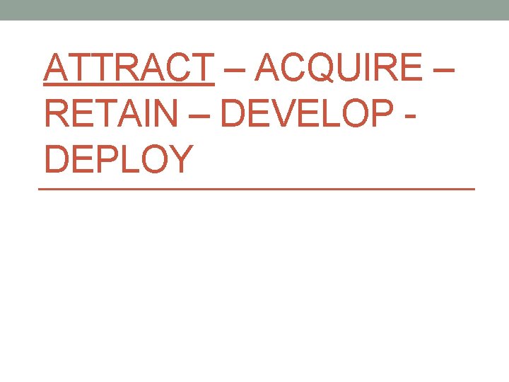 ATTRACT – ACQUIRE – RETAIN – DEVELOP DEPLOY 