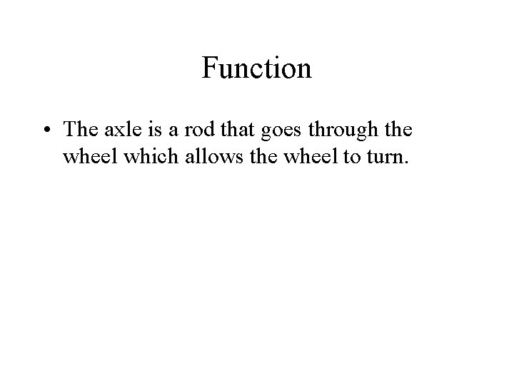 Function • The axle is a rod that goes through the wheel which allows