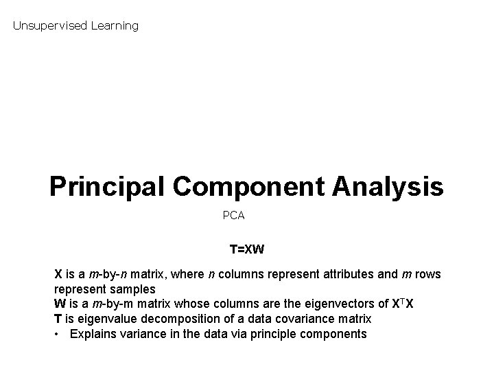 Unsupervised Learning Principal Component Analysis PCA T=XW X is a m-by-n matrix, where n