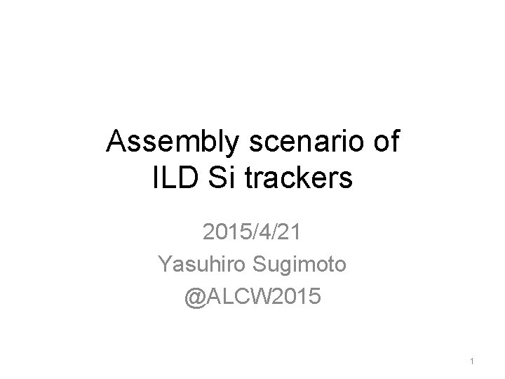 Assembly scenario of ILD Si trackers 2015/4/21 Yasuhiro Sugimoto @ALCW 2015 1 