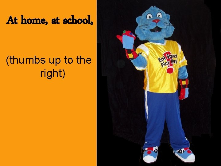 At home, at school, (thumbs up to the right) 