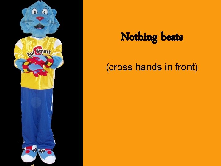 Nothing beats (cross hands in front) 