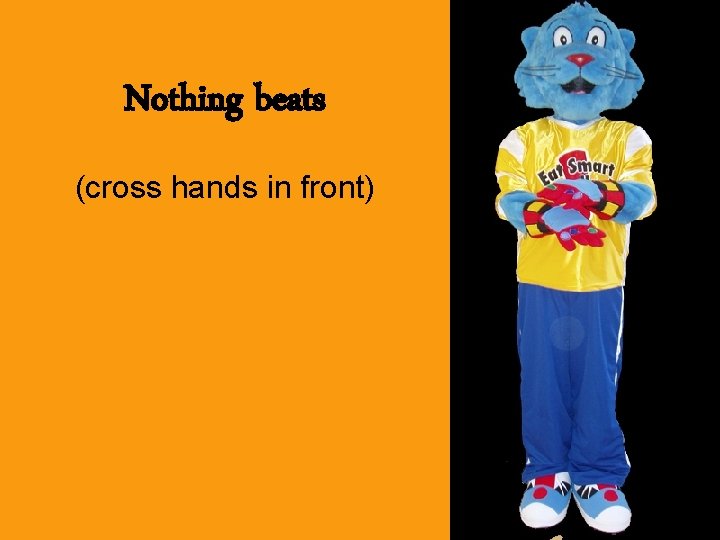 Nothing beats (cross hands in front) 