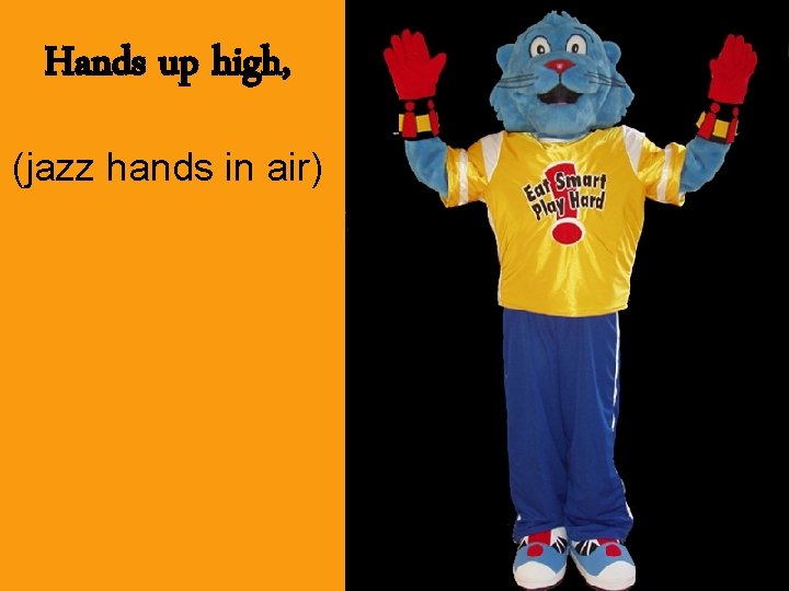 Hands up high, (jazz hands in air) 