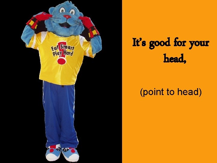It’s good for your head, (point to head) 