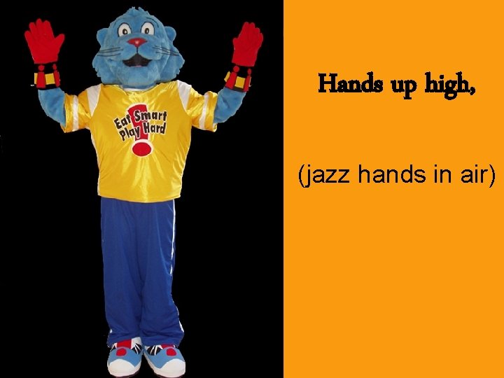 Hands up high, (jazz hands in air) 