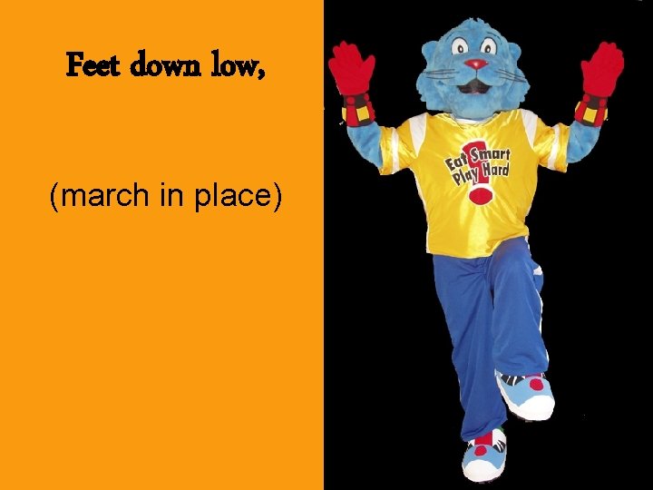 Feet down low, (march in place) 