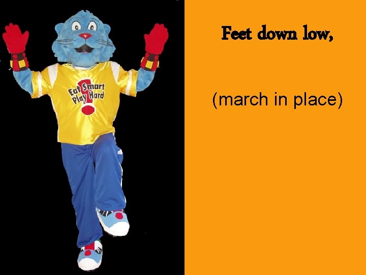Feet down low, (march in place) 