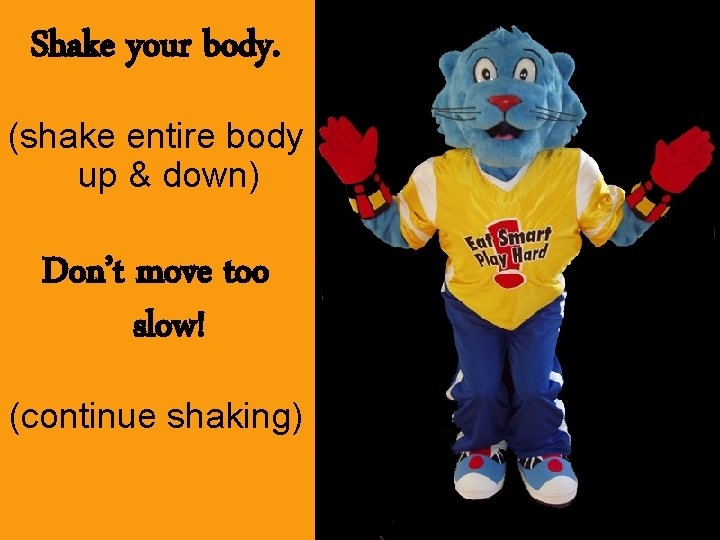 Shake your body. (shake entire body up & down) Don’t move too slow! (continue