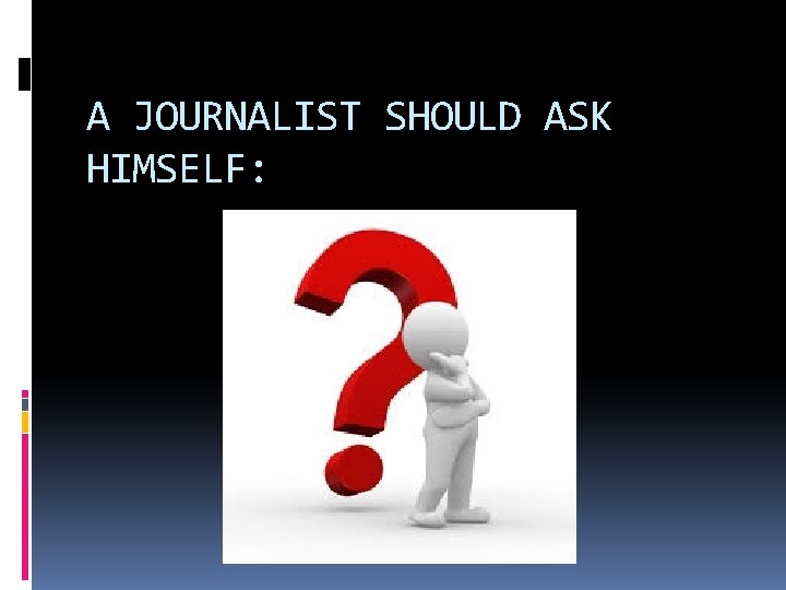 A JOURNALIST SHOULD ASK HIMSELF: 