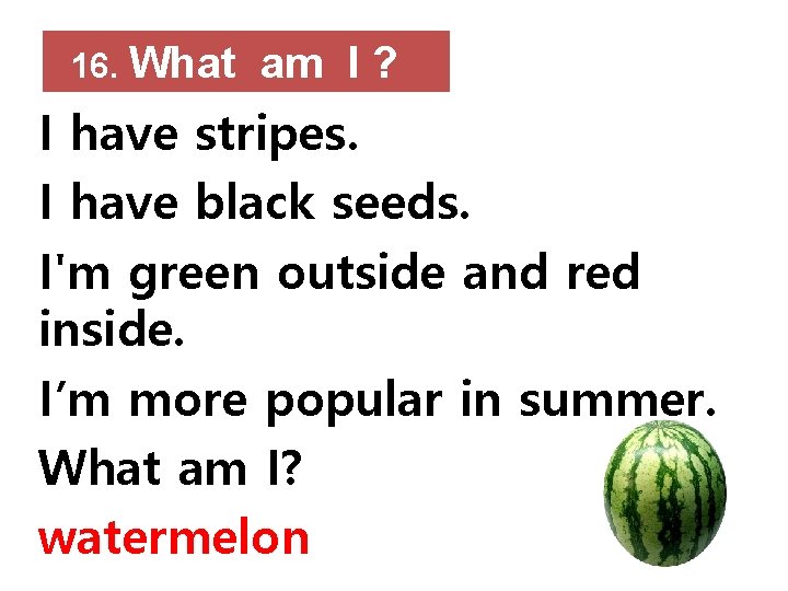 16. What am I ? I have stripes. I have black seeds. I'm green