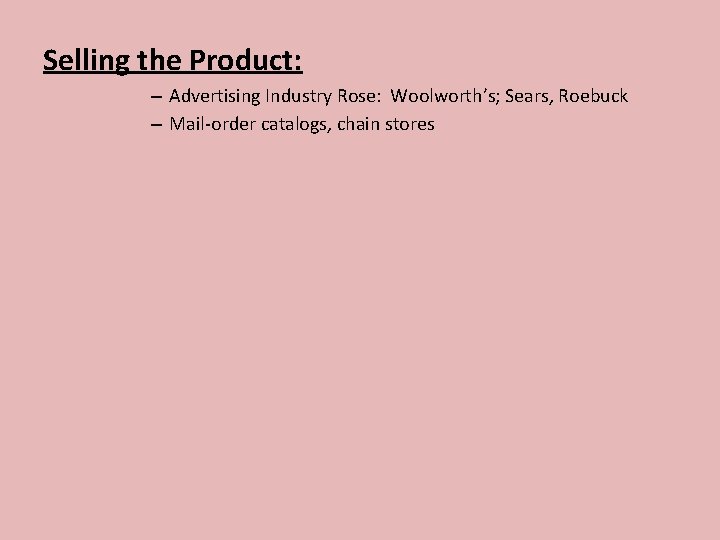 Selling the Product: – Advertising Industry Rose: Woolworth’s; Sears, Roebuck – Mail-order catalogs, chain