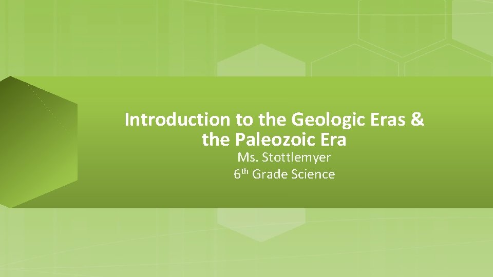 Introduction to the Geologic Eras & the Paleozoic Era Ms. Stottlemyer 6 th Grade