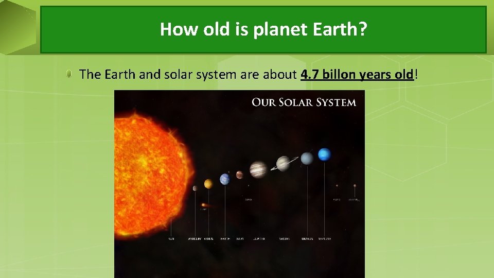 How old is planet Earth? The Earth and solar system are about 4. 7