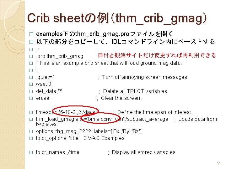 Crib sheetの例（thm_crib_gmag） examples下のthm_crib_gmag. proファイルを開く � 以下の部分をコピーして、IDLコマンドライン内にペーストする � � � � � ; + 日付と観測サイトだけ変更すれば再利用できる