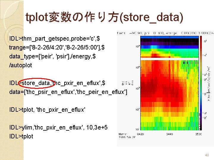 tplot変数の作り方(store_data) IDL>thm_part_getspec, probe='c', $ trange=['8 -2 -26/4: 20', '8 -2 -26/5: 00'], $ data_type=['peir',