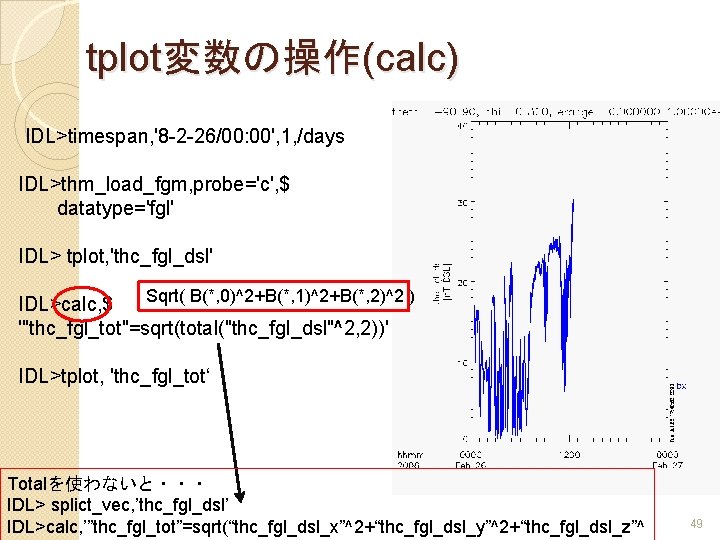 tplot変数の操作(calc) IDL>timespan, '8 -2 -26/00: 00', 1, /days IDL>thm_load_fgm, probe='c', $ datatype='fgl' IDL> tplot,