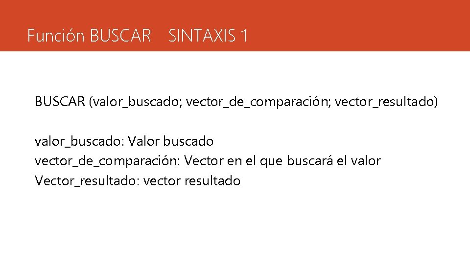 Función BUSCAR SINTAXIS 1 BUSCAR (valor_buscado; vector_de_comparación; vector_resultado) valor_buscado: Valor buscado vector_de_comparación: Vector en