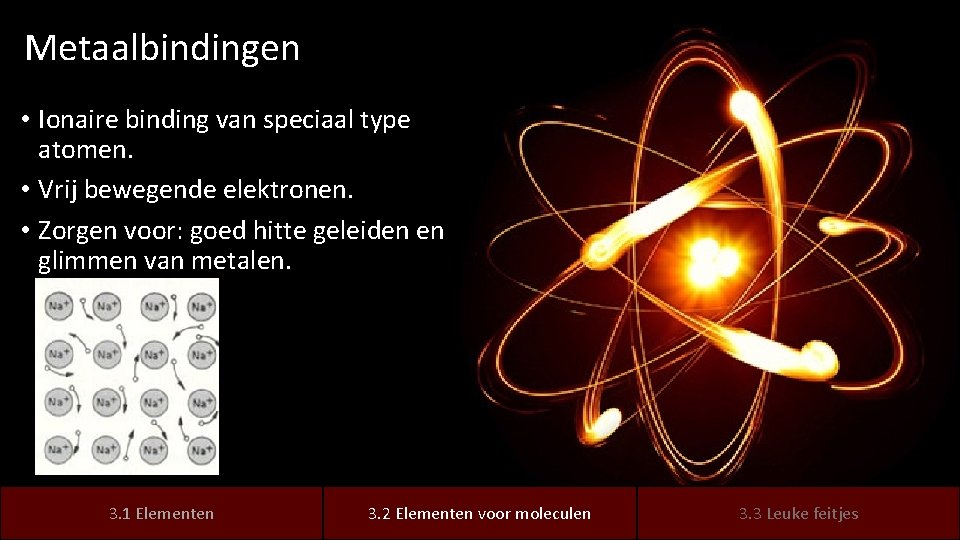 Metaalbindingen • Ionaire binding van speciaal type atomen. • Vrij bewegende elektronen. • Zorgen