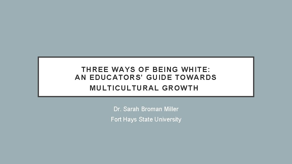 THREE WAYS OF BEING WHITE: AN EDUCATORS’ GUIDE TOWARDS MULTICULTURAL GROWTH Dr. Sarah Broman