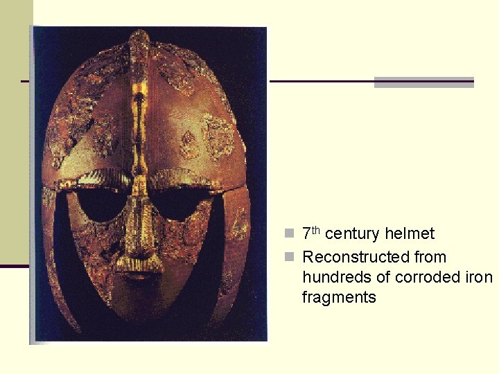 n 7 th century helmet n Reconstructed from hundreds of corroded iron fragments 