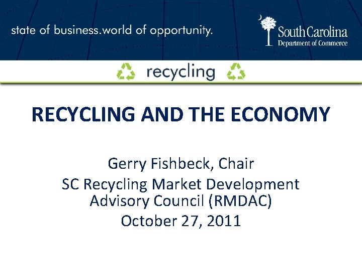 RECYCLING AND THE ECONOMY Gerry Fishbeck, Chair SC Recycling Market Development Advisory Council (RMDAC)