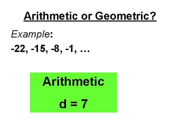 Arithmetic or Geometric? Example: -22, -15, -8, -1, … Arithmetic d=7 